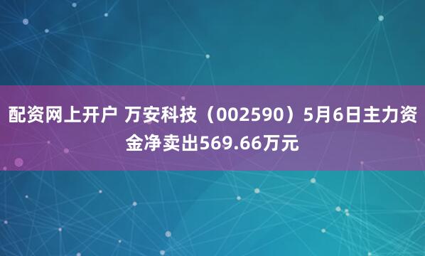 配资网上开户 万安科技（002590）5月6日主力资金净卖出569.66万元