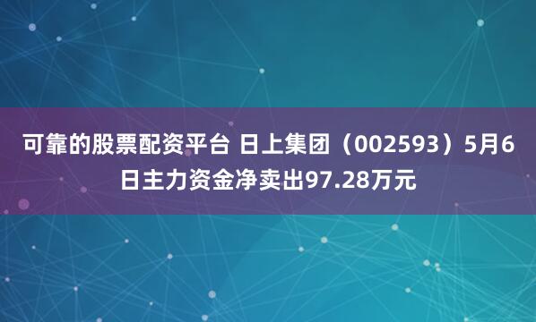 可靠的股票配资平台 日上集团（002593）5月6日主力资金净卖出97.28万元