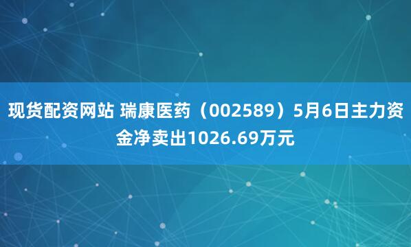 现货配资网站 瑞康医药（002589）5月6日主力资金净卖出1026.69万元