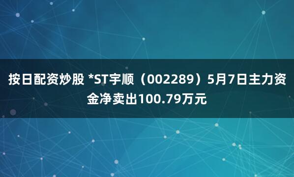 按日配资炒股 *ST宇顺（002289）5月7日主力资金净卖出100.79万元