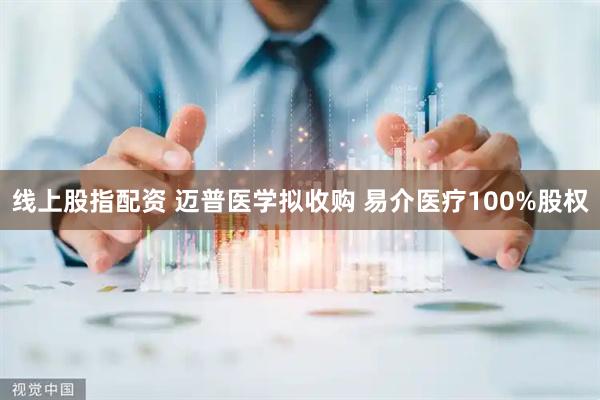 线上股指配资 迈普医学拟收购 易介医疗100%股权