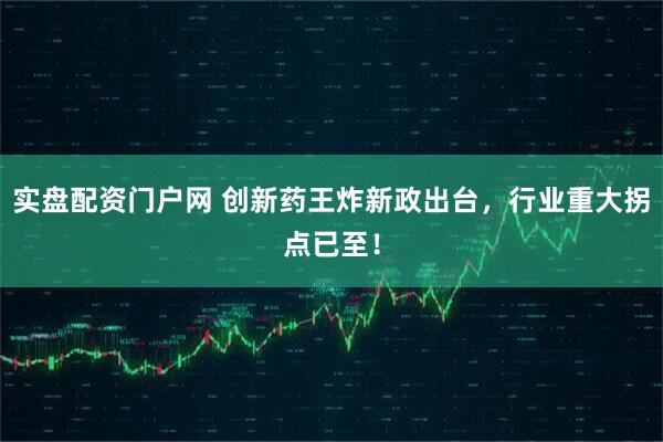 实盘配资门户网 创新药王炸新政出台，行业重大拐点已至！