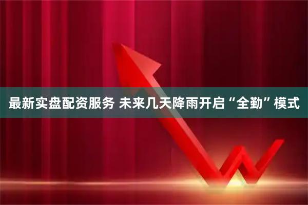 最新实盘配资服务 未来几天降雨开启“全勤”模式